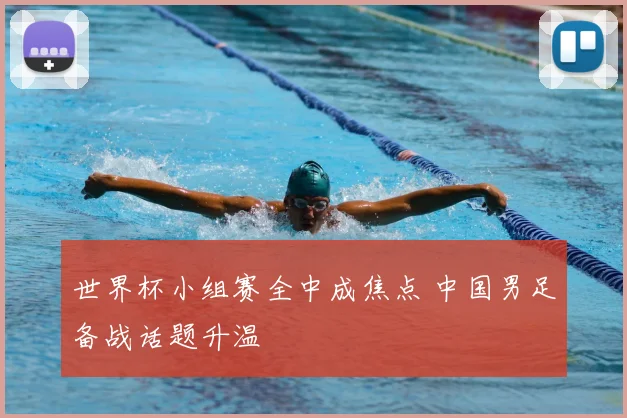 世界杯小组赛全中成焦点 中国男足备战话题升温