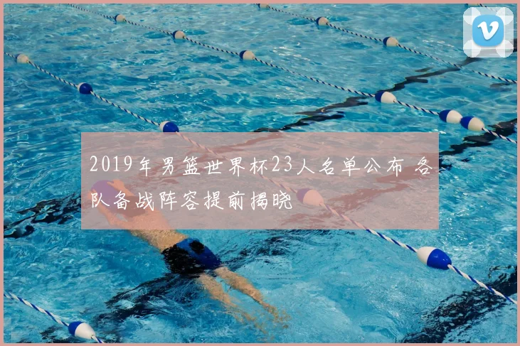 2019年男篮世界杯23人名单公布 各队备战阵容提前揭晓
