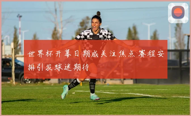 世界杯开幕日期成关注焦点 赛程安排引发球迷期待
