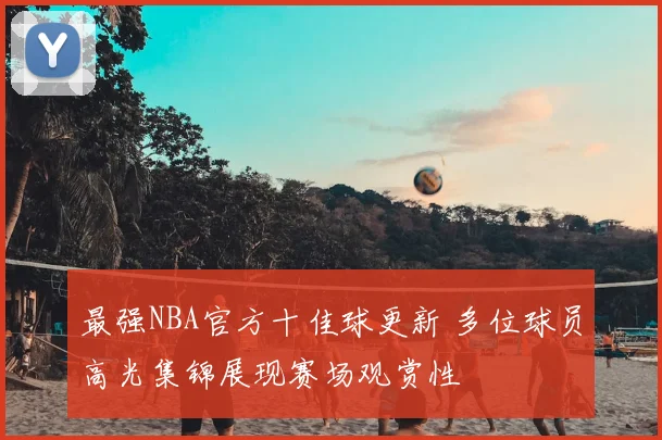最强NBA官方十佳球更新 多位球员高光集锦展现赛场观赏性