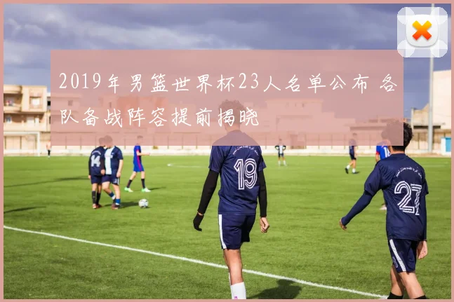 2019年男篮世界杯23人名单公布 各队备战阵容提前揭晓