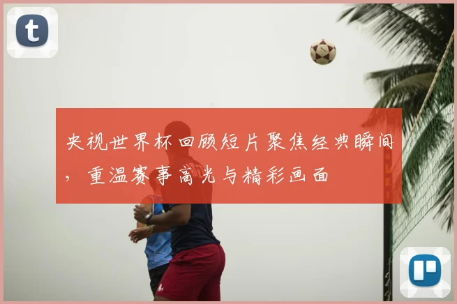 央视世界杯回顾短片聚焦经典瞬间，重温赛事高光与精彩画面
